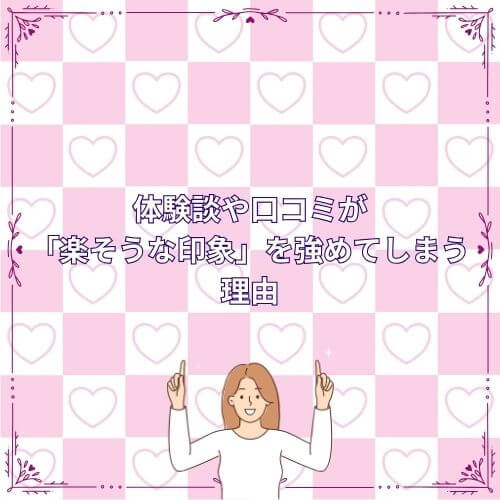 体験談や口コミが「楽そうな印象」を強めてしまう理由